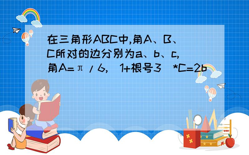 在三角形ABC中,角A、B、C所对的边分别为a、b、c,角A=π/6,(1+根号3)*C=2b