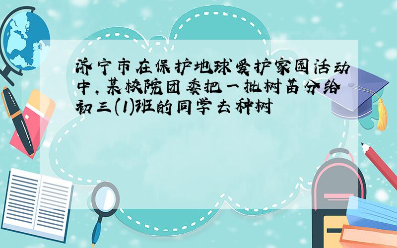 济宁市在保护地球爱护家园活动中,某校院团委把一批树苗分给初三(1)班的同学去种树