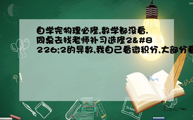 自学完物理必修,数学都没看.同桌去找老师补习选修2•2的导数,我自己看微积分,大部分看得懂,就是不知道效果.