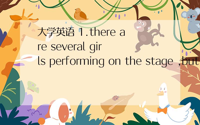 大学英语 1.there are several girls performing on the stage ,but