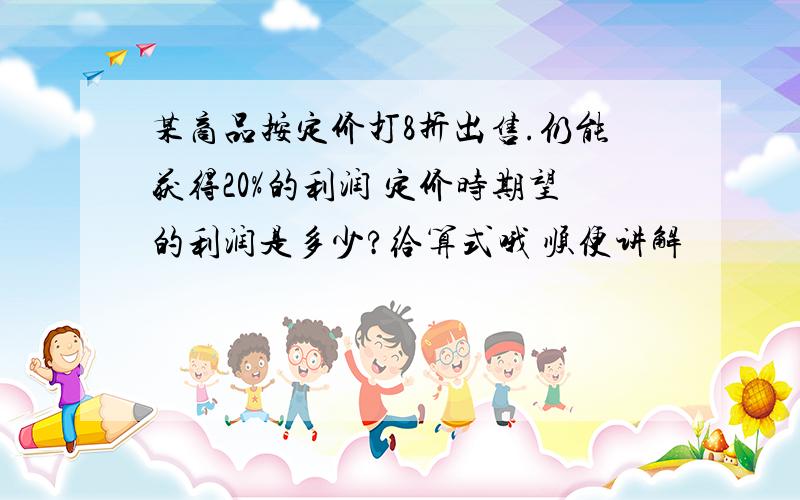 某商品按定价打8折出售.仍能获得20%的利润 定价时期望的利润是多少?给算式哦 顺便讲解