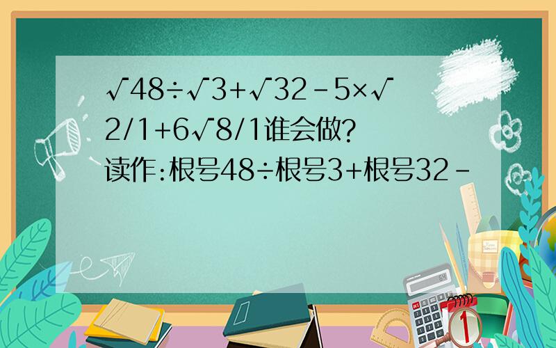 √48÷√3+√32-5×√2/1+6√8/1谁会做? 读作:根号48÷根号3+根号32－