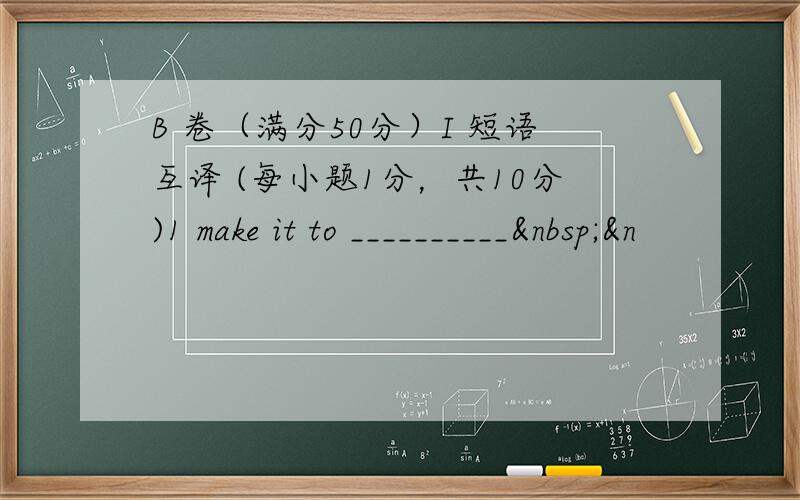 B 卷（满分50分）I 短语互译 (每小题1分，共10分)1 make it to __________ &n