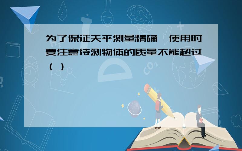 为了保证天平测量精确,使用时要注意待测物体的质量不能超过（）