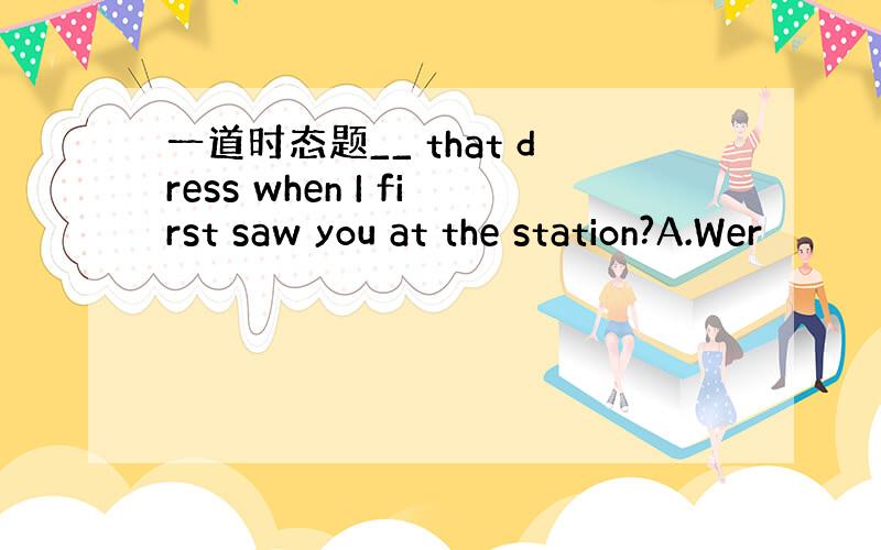 一道时态题__ that dress when I first saw you at the station?A.Wer