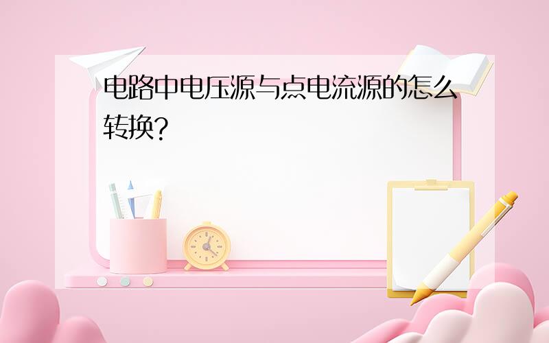 电路中电压源与点电流源的怎么转换?