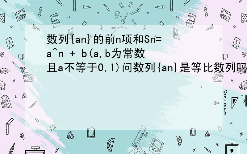 数列{an}的前n项和Sn=a^n + b(a,b为常数且a不等于0,1)问数列{an}是等比数列吗若是写出通项公式