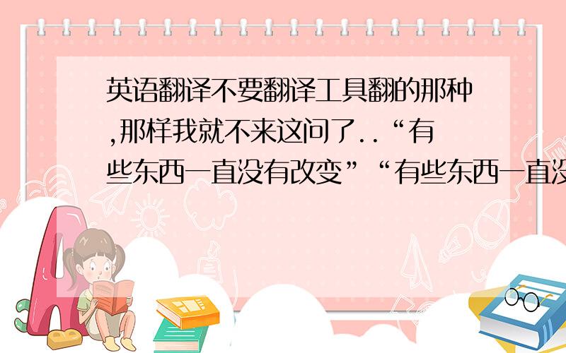 英语翻译不要翻译工具翻的那种,那样我就不来这问了..“有些东西一直没有改变”“有些东西一直没有改变,我相信”