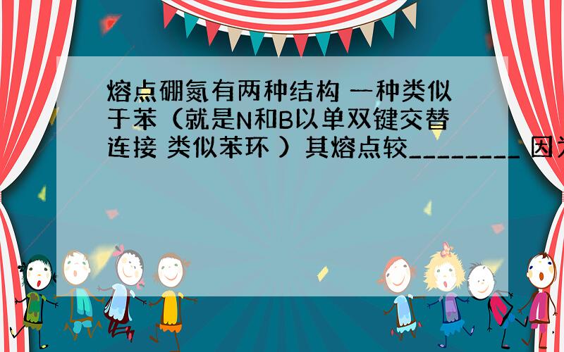 熔点硼氮有两种结构 一种类似于苯（就是N和B以单双键交替连接 类似苯环 ）其熔点较________ 因为________