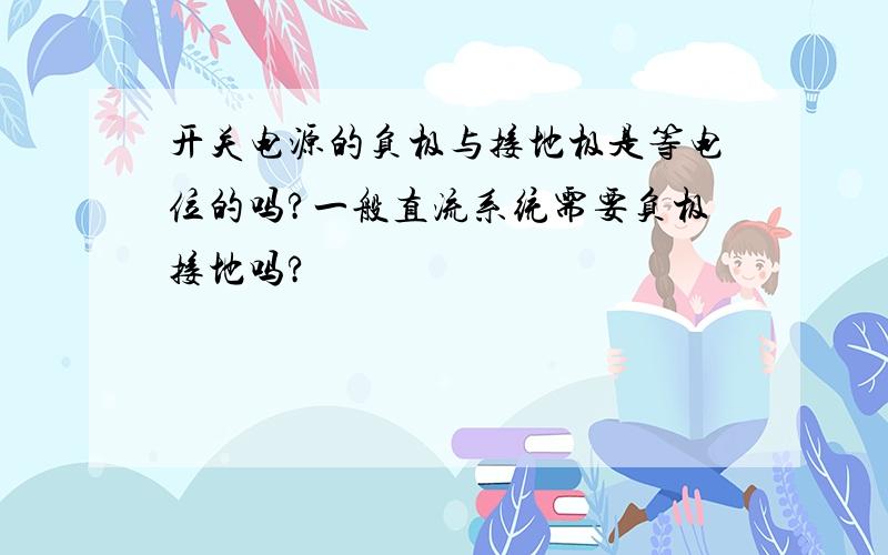 开关电源的负极与接地极是等电位的吗?一般直流系统需要负极接地吗?