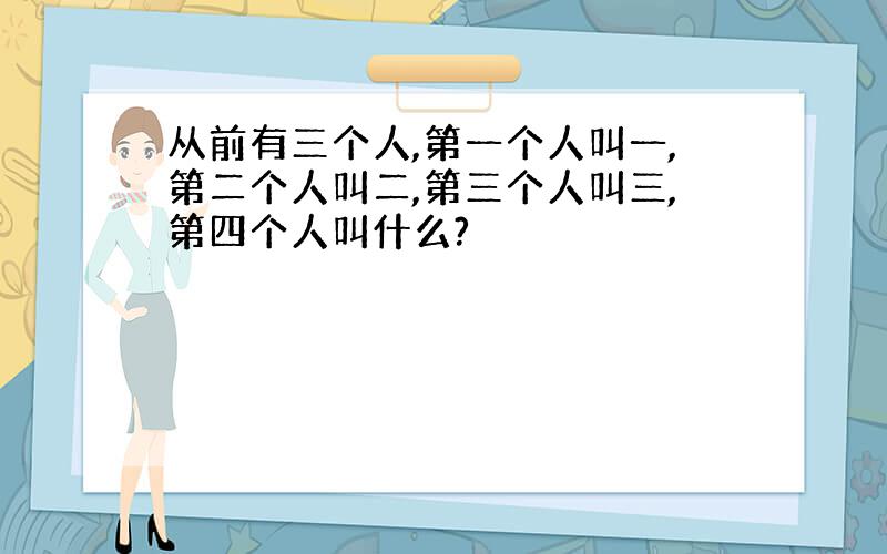 从前有三个人,第一个人叫一,第二个人叫二,第三个人叫三,第四个人叫什么?