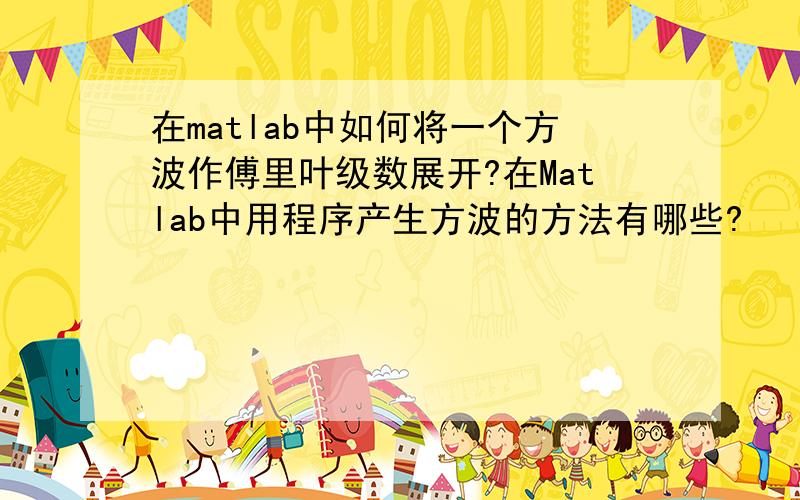 在matlab中如何将一个方波作傅里叶级数展开?在Matlab中用程序产生方波的方法有哪些?