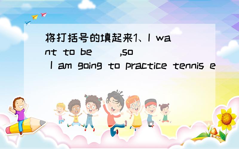 将打括号的填起来1、I want to be (),so I am going to practice tennis e