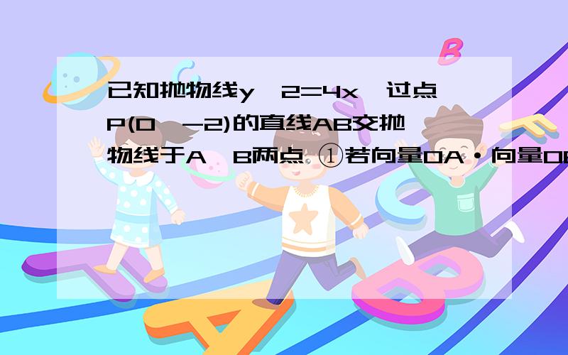 已知抛物线y^2=4x,过点P(0,-2)的直线AB交抛物线于A,B两点 ①若向量OA·向量OB=4,则直线AB的方程为