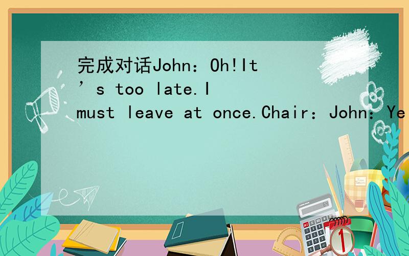 完成对话John：Oh!It’s too late.I must leave at once.Chair：John：Ye