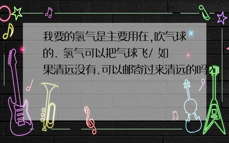 我要的氢气是主要用在,吹气球的. 氢气可以把气球飞/ 如果清远没有.可以邮寄过来清远的吗?