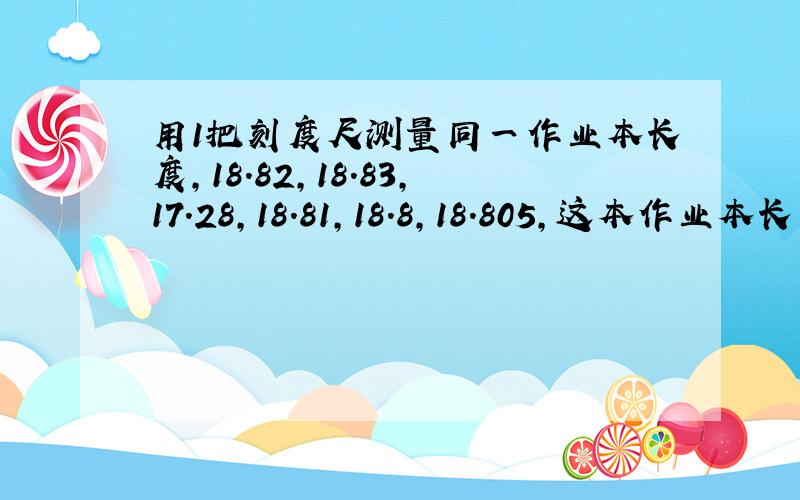 用1把刻度尺测量同一作业本长度,18.82,18.83,17.28,18.81,18.8,18.805,这本作业本长度是