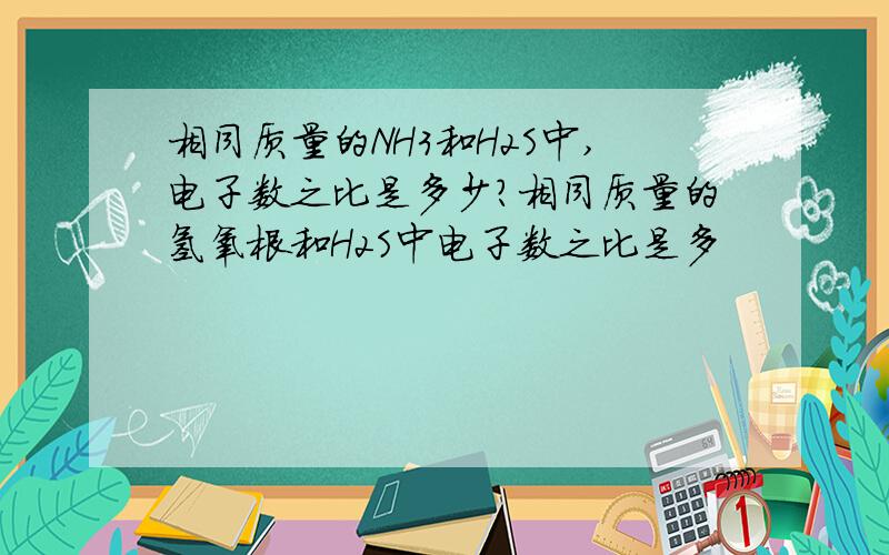 相同质量的NH3和H2S中,电子数之比是多少?相同质量的氢氧根和H2S中电子数之比是多