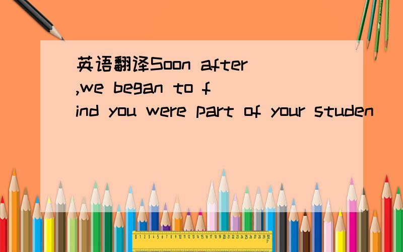 英语翻译Soon after,we began to find you were part of your studen