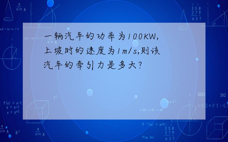 一辆汽车的功率为100KW,上坡时的速度为1m/s,则该汽车的牵引力是多大?