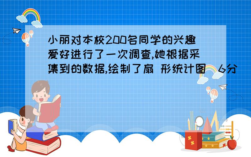 小丽对本校200名同学的兴趣爱好进行了一次调查,她根据采集到的数据,绘制了扇 形统计图（6分）