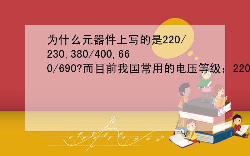 为什么元器件上写的是220/230,380/400,660/690?而目前我国常用的电压等级：220V、380V、660