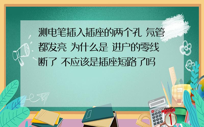 测电笔插入插座的两个孔 氖管都发亮 为什么是 进户的零线断了 不应该是插座短路了吗