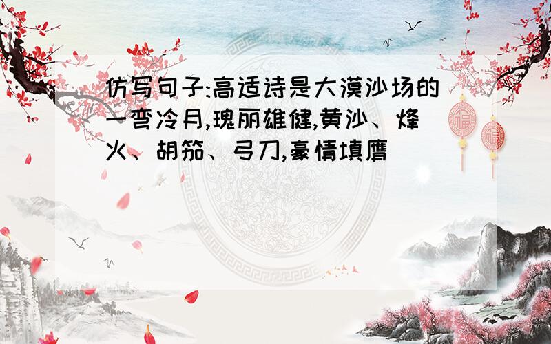 仿写句子:高适诗是大漠沙场的一弯冷月,瑰丽雄健,黄沙、烽火、胡笳、弓刀,豪情填膺