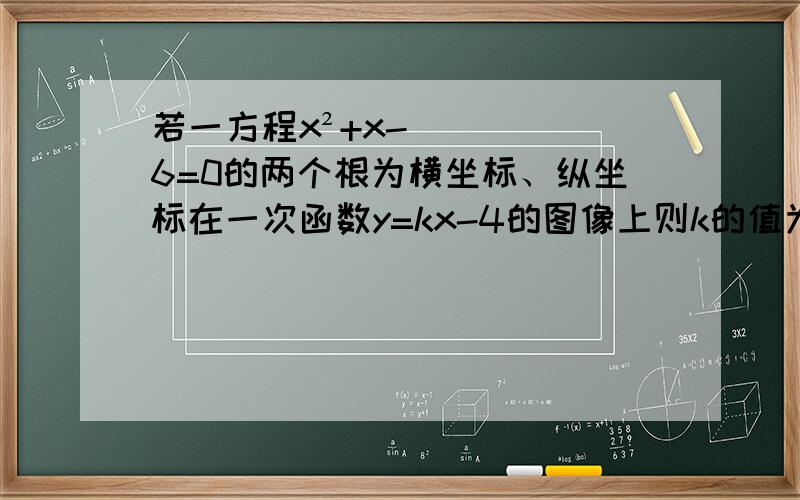 若一方程x²+x-6=0的两个根为横坐标、纵坐标在一次函数y=kx-4的图像上则k的值为