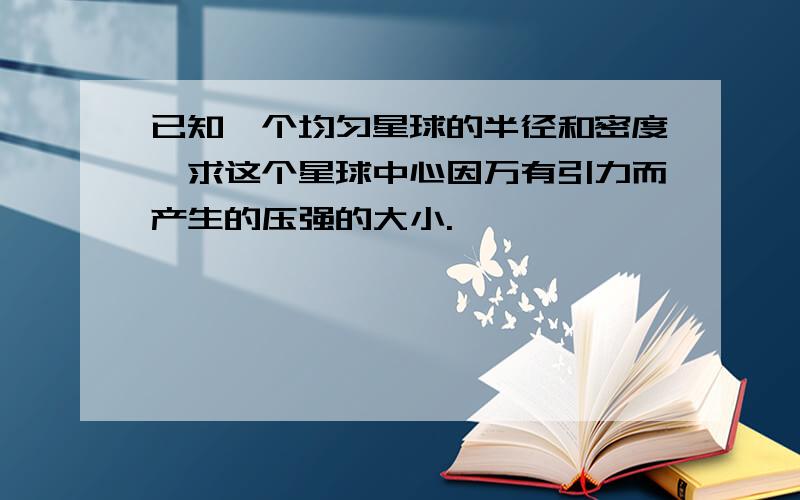 已知一个均匀星球的半径和密度,求这个星球中心因万有引力而产生的压强的大小.