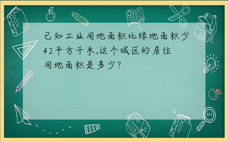 已知工业用地面积比绿地面积少42平方千米,这个城区的居住用地面积是多少?