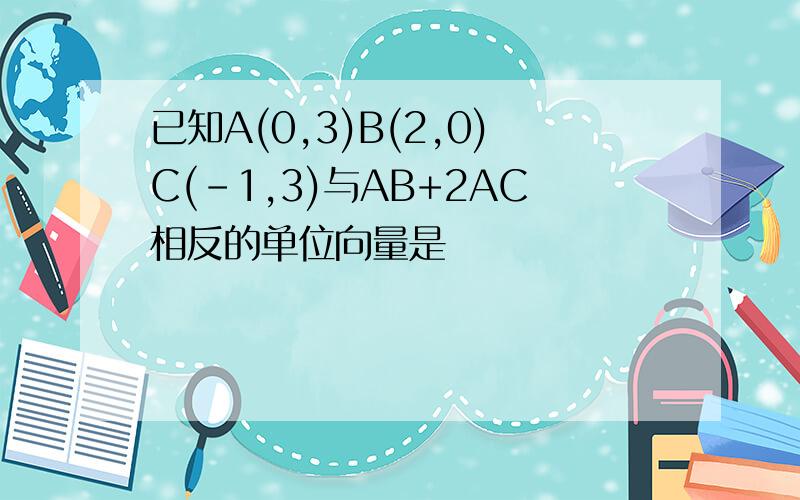 已知A(0,3)B(2,0)C(-1,3)与AB+2AC相反的单位向量是