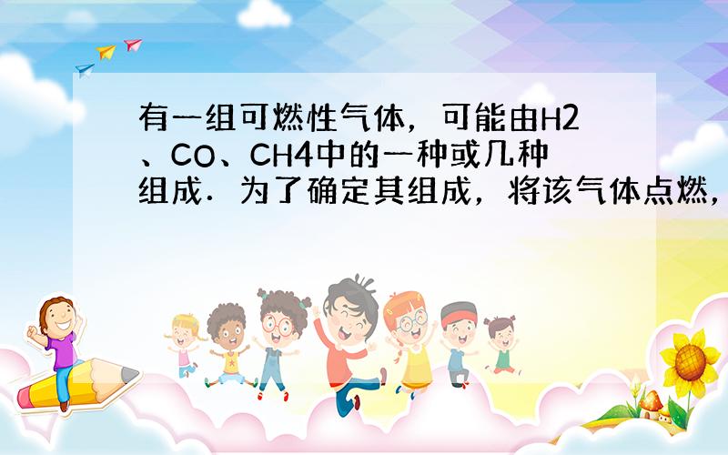 有一组可燃性气体，可能由H2、CO、CH4中的一种或几种组成．为了确定其组成，将该气体点燃，并将燃烧后的气体依次通过&n