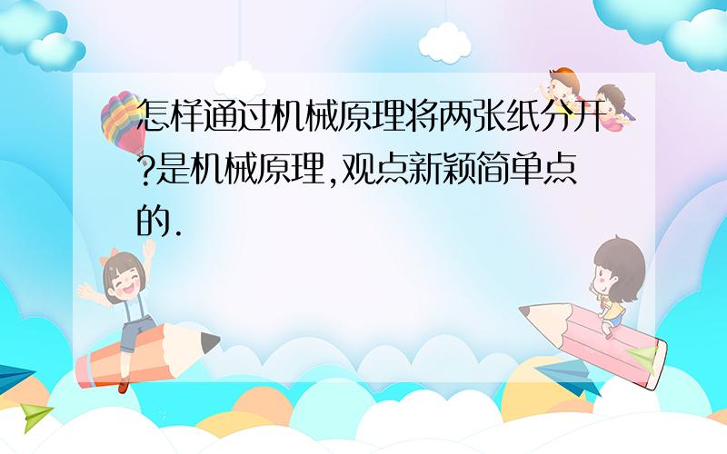 怎样通过机械原理将两张纸分开?是机械原理,观点新颖简单点的.