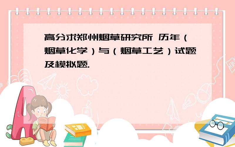 高分求郑州烟草研究所 历年（烟草化学）与（烟草工艺）试题及模拟题.