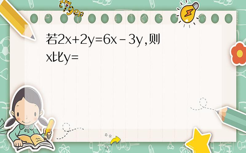 若2x+2y=6x-3y,则x比y=