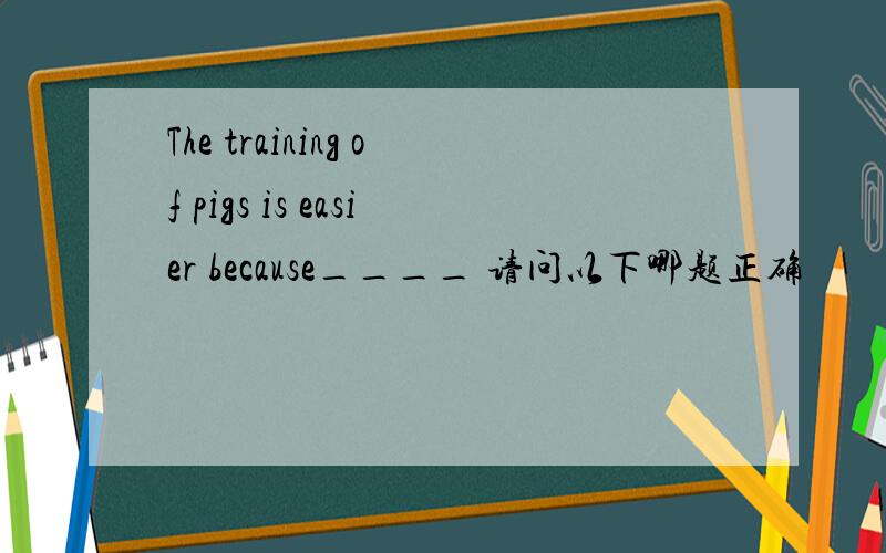 The training of pigs is easier because____ 请问以下哪题正确