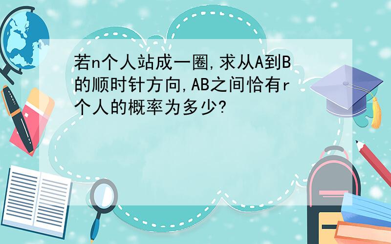 若n个人站成一圈,求从A到B的顺时针方向,AB之间恰有r个人的概率为多少?