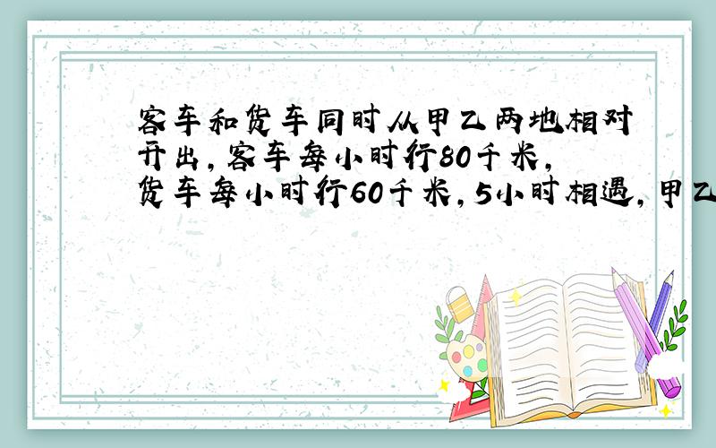 客车和货车同时从甲乙两地相对开出,客车每小时行80千米,货车每小时行60千米,5小时相遇,甲乙相距多少?