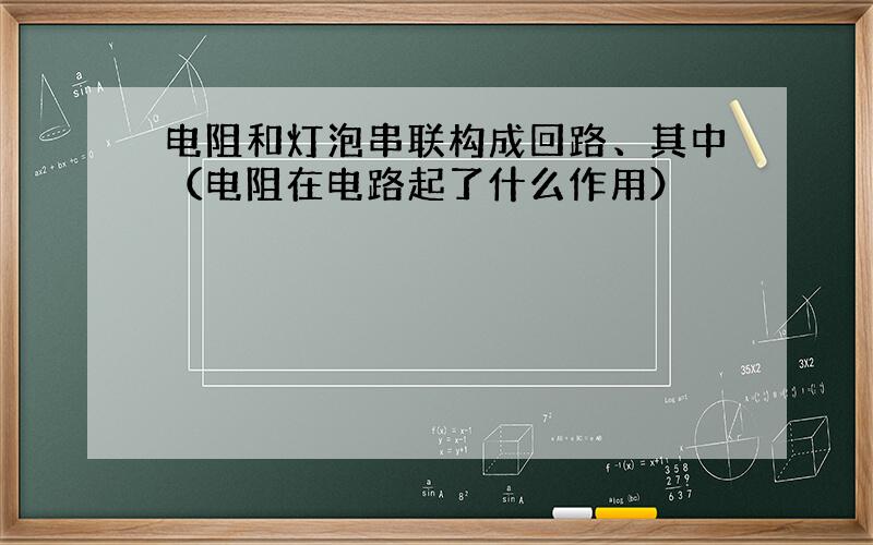 电阻和灯泡串联构成回路、其中（电阻在电路起了什么作用）