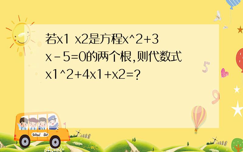 若x1 x2是方程x^2+3x-5=0的两个根,则代数式x1^2+4x1+x2=?