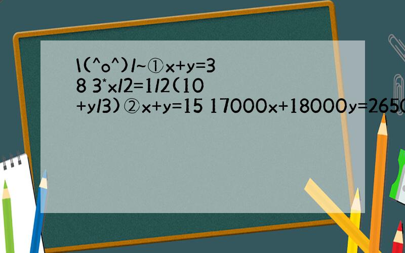 \(^o^)/~①x+y=38 3*x/2=1/2(10+y/3)②x+y=15 17000x+18000y=26500