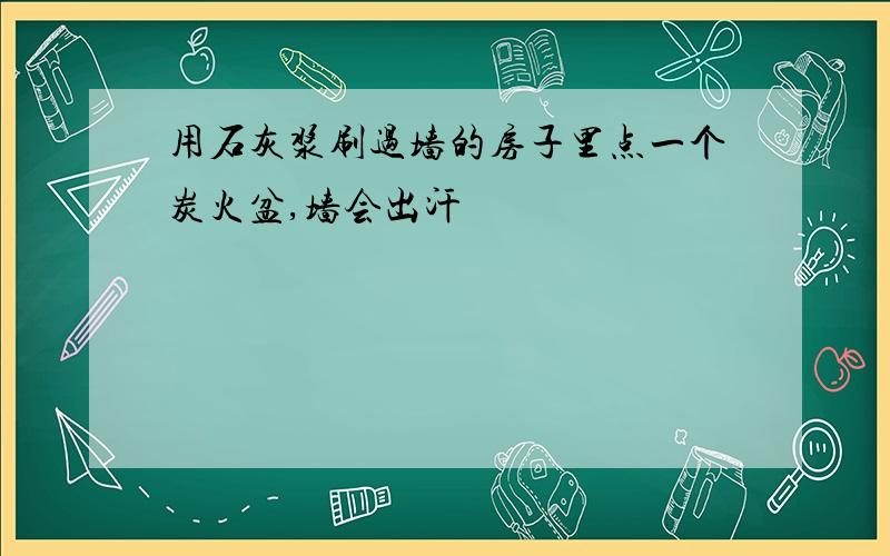 用石灰浆刷过墙的房子里点一个炭火盆,墙会出汗