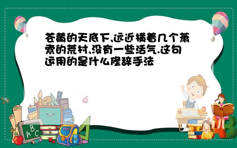 苍黄的天底下,远近横着几个萧索的荒村,没有一些活气.这句运用的是什么修辞手法