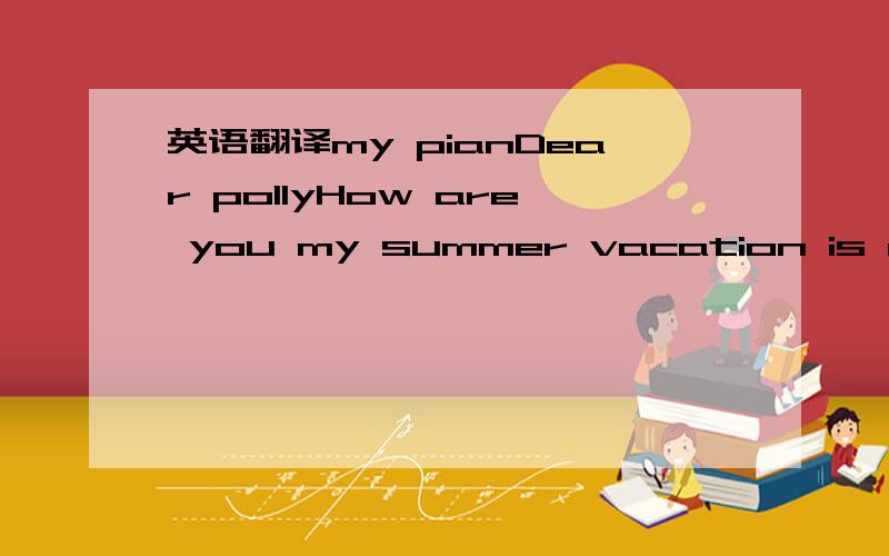 英语翻译my pianDear pollyHow are you my summer vacation is comin