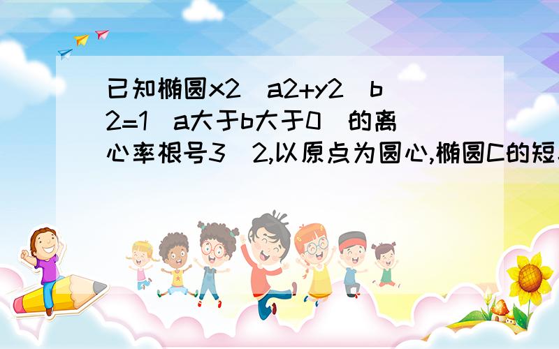 已知椭圆x2\a2+y2\b2=1(a大于b大于0)的离心率根号3\2,以原点为圆心,椭圆C的短半轴长为半径的圆与直线x