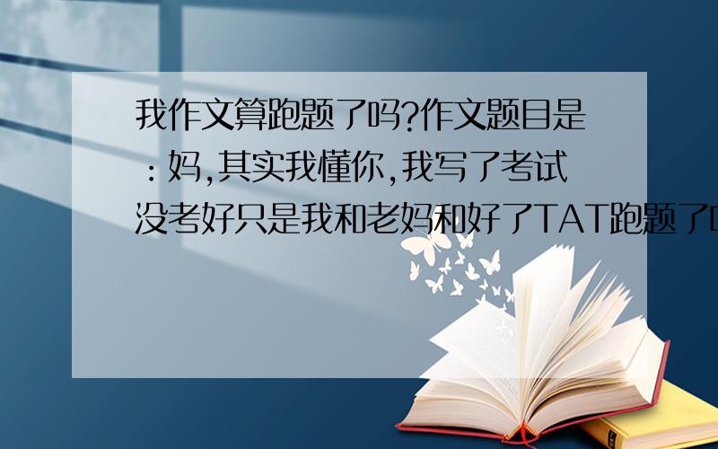 我作文算跑题了吗?作文题目是：妈,其实我懂你,我写了考试没考好只是我和老妈和好了TAT跑题了吗?