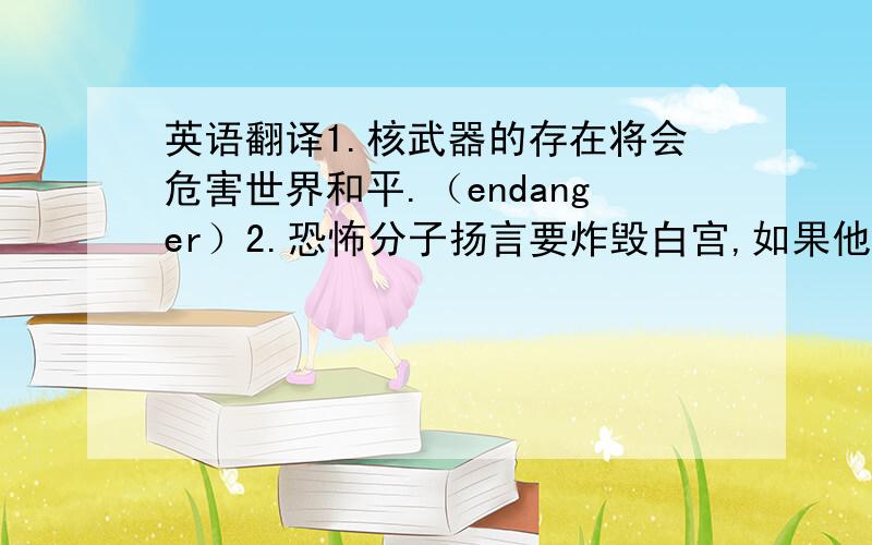 英语翻译1.核武器的存在将会危害世界和平.（endanger）2.恐怖分子扬言要炸毁白宫,如果他们的要求得不到满足.（t