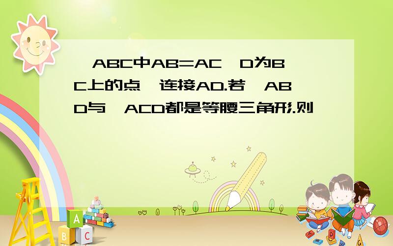 △ABC中AB=AC,D为BC上的点,连接AD.若△ABD与△ACD都是等腰三角形.则