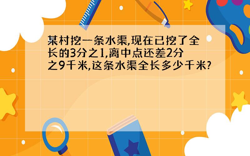 某村挖一条水渠,现在已挖了全长的3分之1,离中点还差2分之9千米,这条水渠全长多少千米?